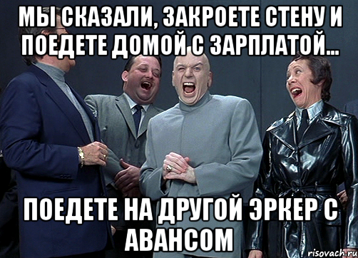 Мы сказали, закроете стену и поедете домой с зарплатой... поедете на другой эркер с авансом, Мем доктор зло смётся