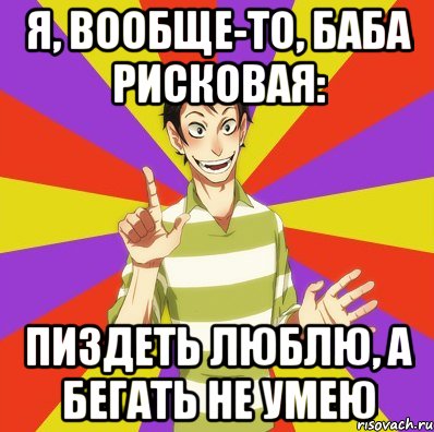 я, вообще-то, баба рисковая: пиздеть люблю, а бегать не умею