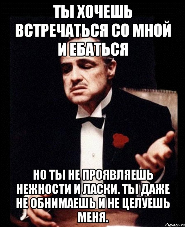 Ты хочешь встречаться со мной и ебаться но ты не проявляешь нежности и ласки. Ты даже не обнимаешь и не целуешь меня., Мем ты делаешь это без уважения