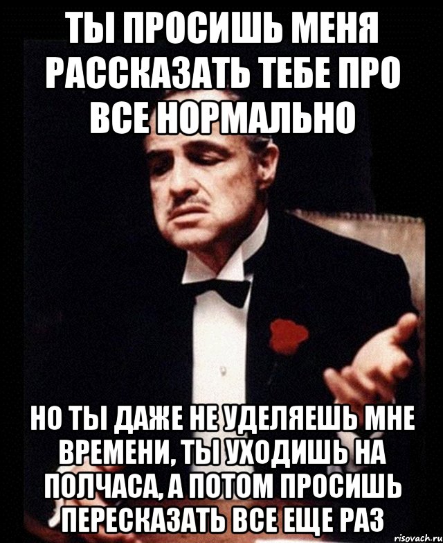 Ты просишь меня рассказать тебе про все нормально Но ты даже не уделяешь мне времени, ты уходишь на полчаса, а потом просишь пересказать все еще раз, Мем ты делаешь это без уважения