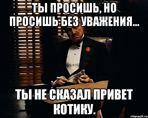 Ты просишь, но просишь без уважения... ты не сказал привет котику., Мем Дон Вито Корлеоне