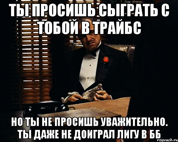 Ты просишь сыграть с тобой в Трайбс Но ты не просишь уважительно. Ты даже не доиграл лигу в ББ, Мем Дон Вито Корлеоне