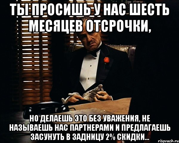 Ты просишь у нас шесть месяцев отсрочки, но делаешь это без уважения, не называешь нас партнерами и предлагаешь засунуть в задницу 2% скидки..., Мем Дон Вито Корлеоне