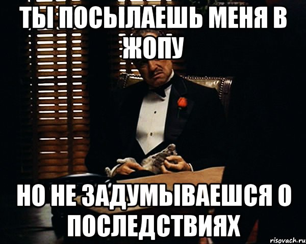 ты посылаешь меня в жопу но не задумываешся о последствиях, Мем Дон Вито Корлеоне