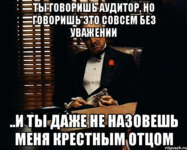 Ты говоришь аудитор, но говоришь это совсем без уважении ..и ты даже не назовешь меня крестным отцом, Мем Дон Вито Корлеоне