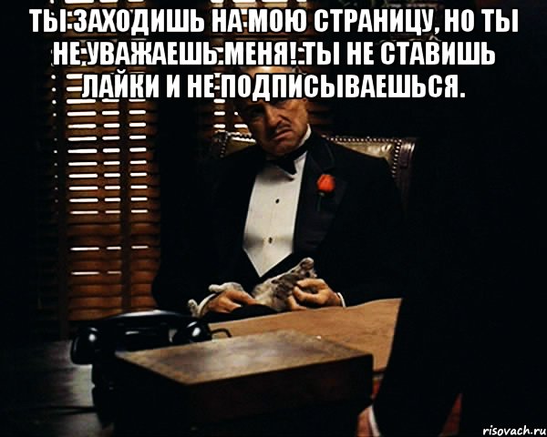 Ты заходишь на мою страницу, но ты не уважаешь меня! Ты не ставишь лайки и не подписываешься. , Мем Дон Вито Корлеоне