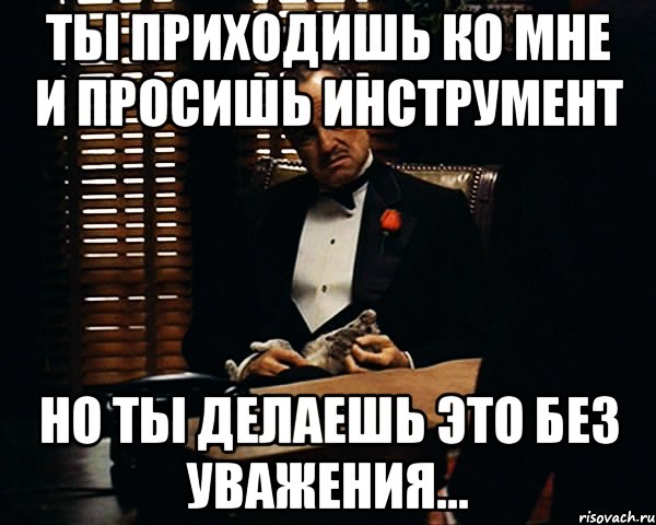 Ты приходишь ко мне и просишь инструмент но ты делаешь это без уважения..., Мем Дон Вито Корлеоне