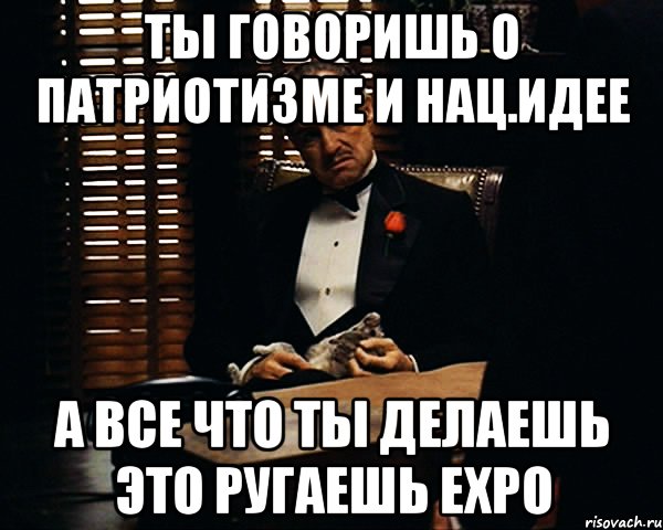 Ты говоришь о патриотизме и нац.идее А все что ты делаешь это ругаешь EXPO, Мем Дон Вито Корлеоне