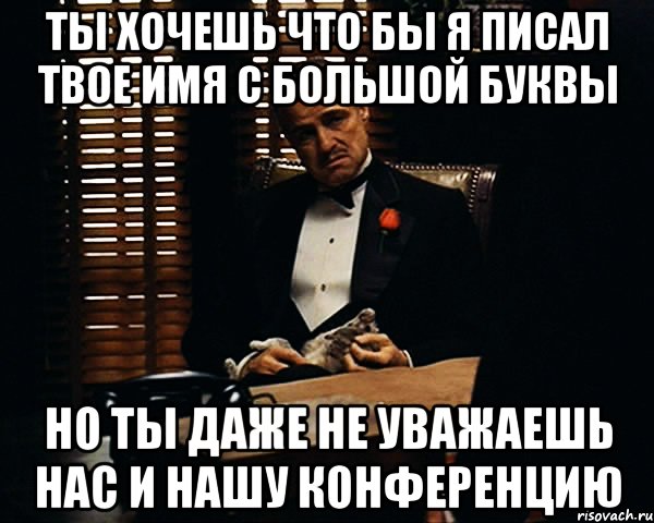 Ты хочешь что бы я писал твое имя с большой буквы Но ты даже не уважаешь нас и нашу конференцию, Мем Дон Вито Корлеоне