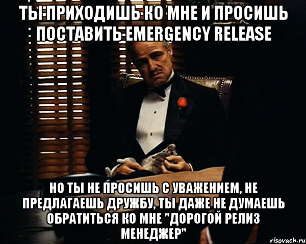 Ты приходишь ко мне и просишь поставить emergency release Но ты не просишь с уважением, не предлагаешь дружбу, ты даже не думаешь обратиться ко мне "дорогой релиз менеджер", Мем Дон Вито Корлеоне