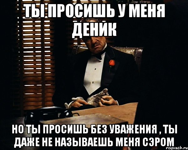 ТЫ ПРОСИШЬ У МЕНЯ ДЕНИК НО ТЫ ПРОСИШЬ БЕЗ УВАЖЕНИЯ , ТЫ ДАЖЕ НЕ НАЗЫВАЕШЬ МЕНЯ СЭРОМ, Мем Дон Вито Корлеоне