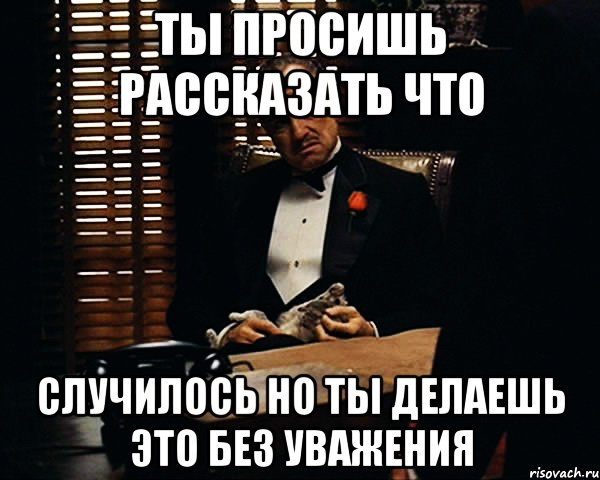 ты просишь рассказать что случилось но ты делаешь это без уважения, Мем Дон Вито Корлеоне