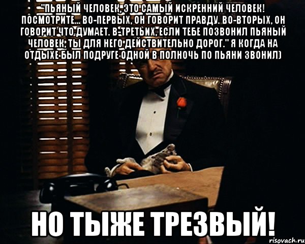 "Пьяный человек, это самый искренний человек! Посмотрите… Во-первых, он говорит правду. Во-вторых, он говорит что думает. В-третьих, если тебе позвонил пьяный человек, ты для него действительно дорог." я когда на отдыхе был подруге одной в полночь по пьяни звонил) но тыже Трезвый!, Мем Дон Вито Корлеоне