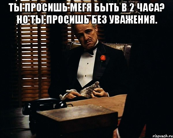 Ты просишь мегя быть в 2 часа? Но ты просишь без уважения. , Мем Дон Вито Корлеоне