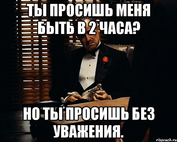 Ты просишь меня быть в 2 часа? Но ты просишь без уважения., Мем Дон Вито Корлеоне