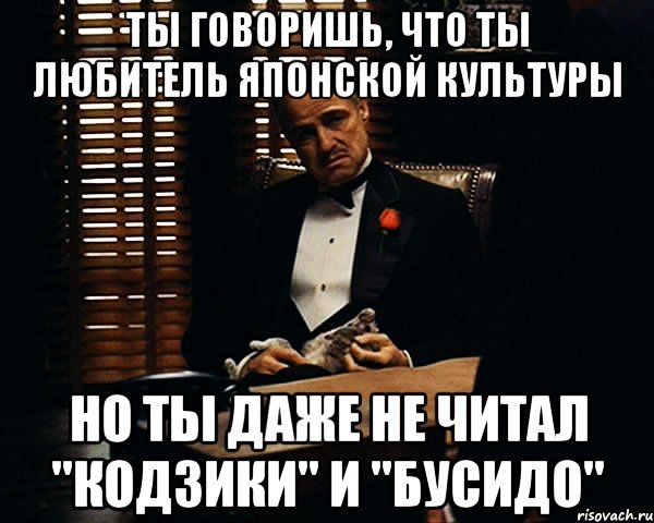 ты говоришь, что ты любитель японской культуры но ты даже не читал "Кодзики" и "Бусидо", Мем Дон Вито Корлеоне