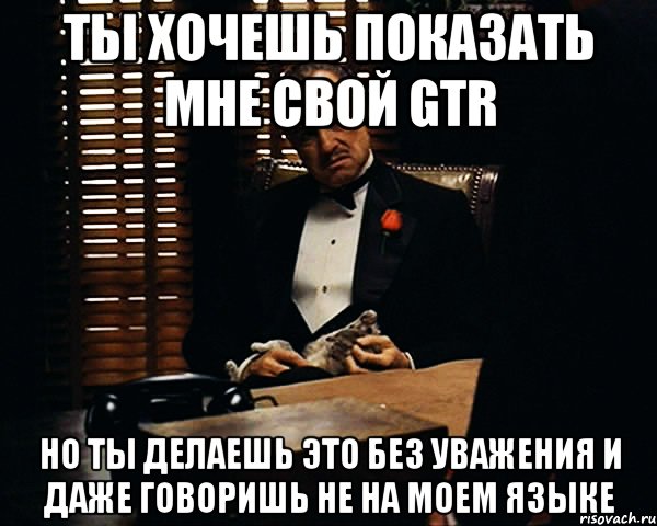 Ты хочешь показать мне свой GTR Но ты делаешь это без уважения и даже говоришь не на моем языке, Мем Дон Вито Корлеоне