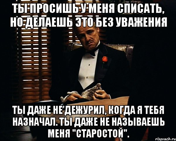 Ты просишь у меня списать, но делаешь это без уважения ты даже не дежурил, когда я тебя назначал. Ты даже не называешь меня "Старостой"., Мем Дон Вито Корлеоне