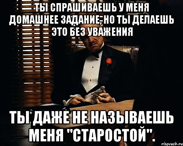 Ты спрашиваешь у меня домашнее задание, но ты делаешь это без уважения Ты даже не называешь меня "Старостой"., Мем Дон Вито Корлеоне