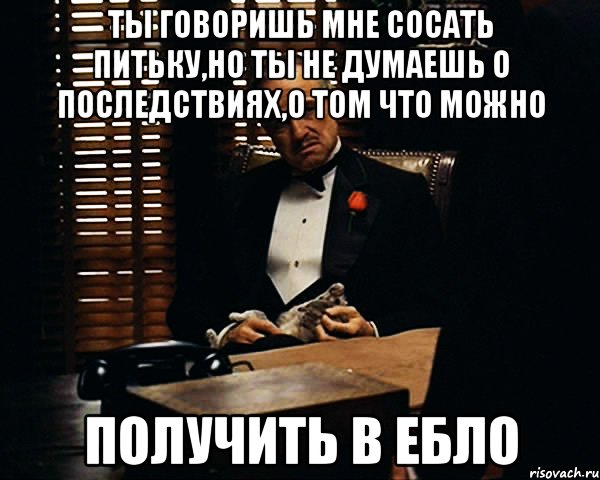 Ты говоришь мне сосать питьку,но ты не думаешь о последствиях,о том что можно Получить в ебло, Мем Дон Вито Корлеоне