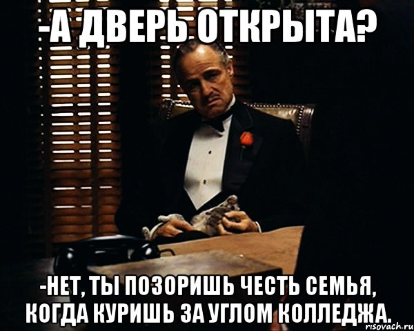 -А дверь открыта? -Нет, ты позоришь честь семья, когда куришь за углом колледжа., Мем Дон Вито Корлеоне