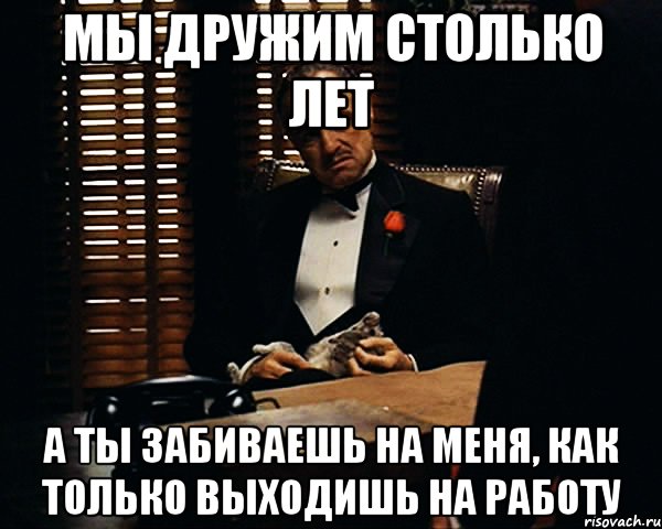 мы дружим столько лет а ты забиваешь на меня, как только выходишь на работу, Мем Дон Вито Корлеоне