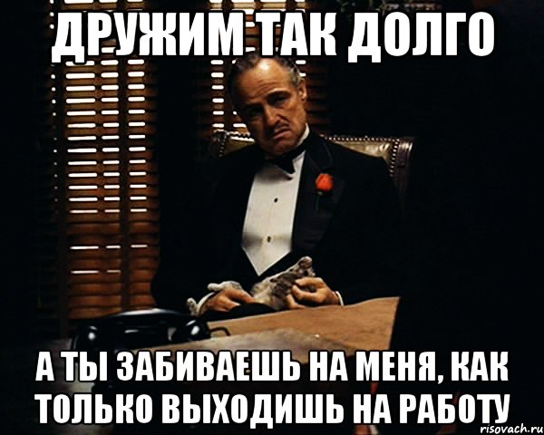 дружим так долго а ты забиваешь на меня, как только выходишь на работу, Мем Дон Вито Корлеоне