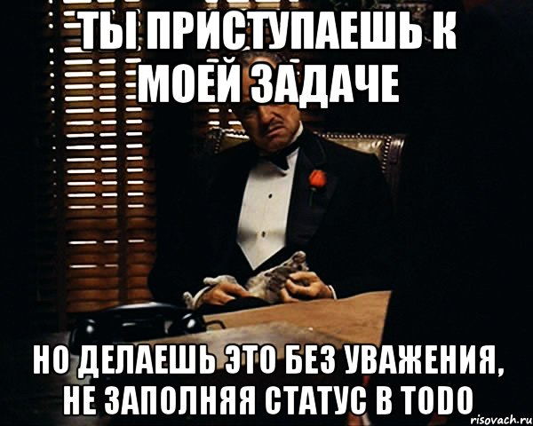 ты приступаешь к моей задаче но делаешь это без уважения, не заполняя статус в todo, Мем Дон Вито Корлеоне