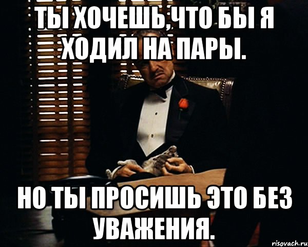 Ты хочешь,что бы я ходил на пары. Но ты просишь это без уважения., Мем Дон Вито Корлеоне