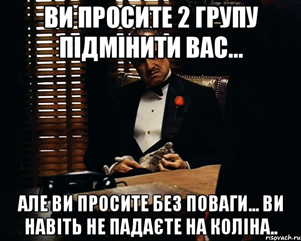 Ви просите 2 групу підмінити вас... Але ви просите без поваги... Ви навіть не падаєте на коліна.., Мем Дон Вито Корлеоне