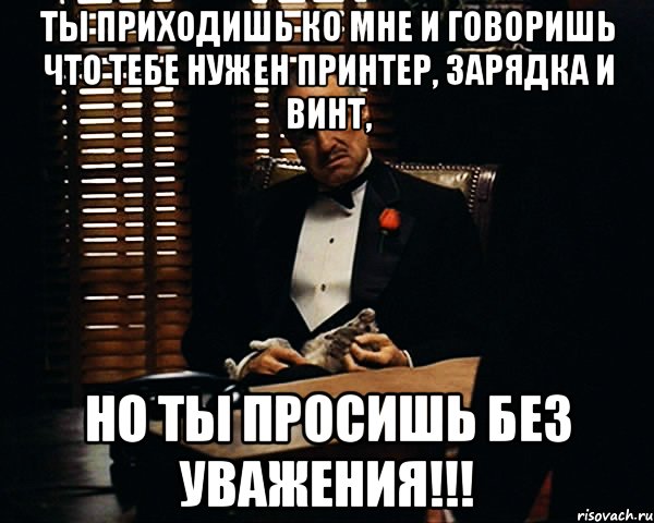 Ты приходишь ко мне и говоришь что тебе нужен принтер, зарядка и винт, но ты просишь без уважения!!!, Мем Дон Вито Корлеоне