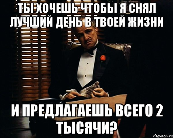 ТЫ ХОЧЕШЬ ЧТОБЫ Я СНЯЛ ЛУЧШИЙ ДЕНЬ В ТВОЕЙ ЖИЗНИ И ПРЕДЛАГАЕШЬ ВСЕГО 2 ТЫСЯЧИ?, Мем Дон Вито Корлеоне