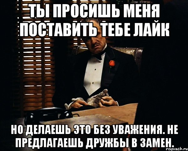 Ты просишь меня поставить тебе лайк Но делаешь это без уважения. Не предлагаешь дружбы в замен., Мем Дон Вито Корлеоне