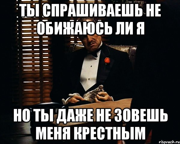 ты спрашиваешь не обижаюсь ли я но ты даже не зовешь меня крестным, Мем Дон Вито Корлеоне