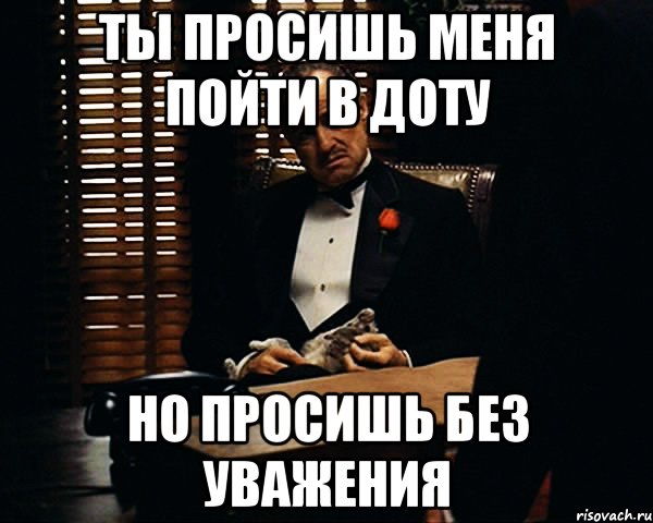 Ты просишь меня пойти в доту Но просишь без уважения, Мем Дон Вито Корлеоне