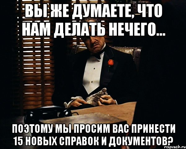 Вы же думаете, что нам делать нечего... Поэтому мы просим Вас принести 15 новых справок и документов?, Мем Дон Вито Корлеоне