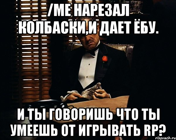 /me Нарезал колбаски,и дает ёбу. И ты говоришь что ты умеешь от игрывать RP?, Мем Дон Вито Корлеоне