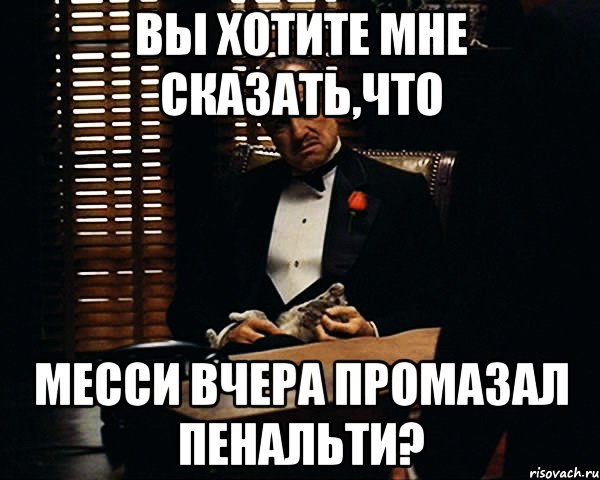 Вы хотите мне сказать,что Месси вчера промазал пенальти?, Мем Дон Вито Корлеоне