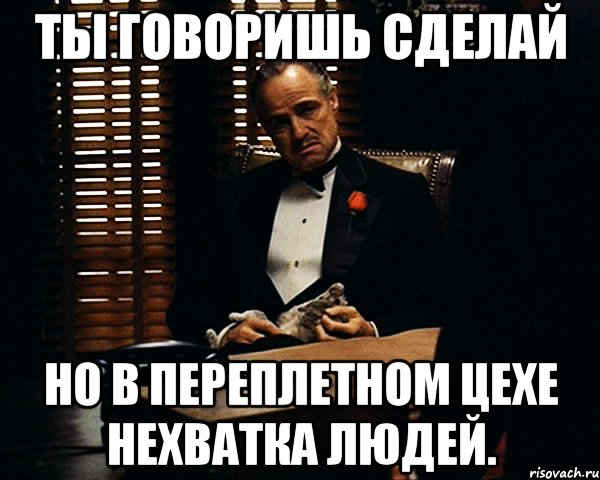 Ты говоришь сделай но в переплетном цехе нехватка людей., Мем Дон Вито Корлеоне