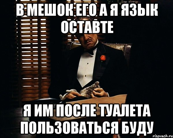 в мешок его а я язык оставте я им после туалета пользоваться буду, Мем Дон Вито Корлеоне