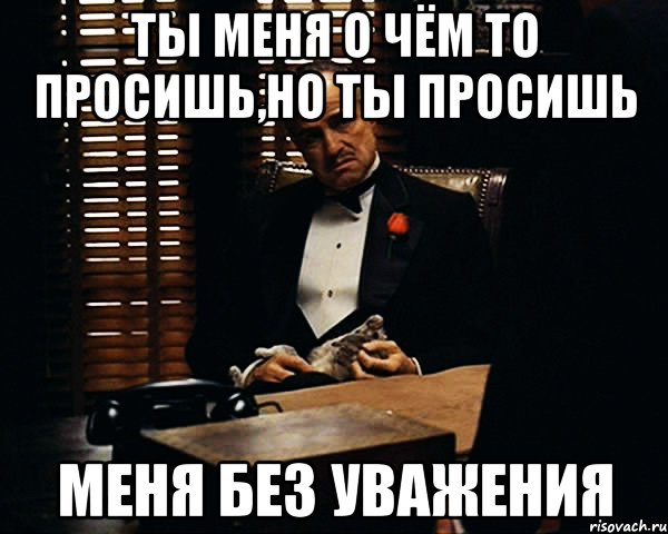 Ты меня о чём то просишь,но ты просишь меня без уважения, Мем Дон Вито Корлеоне