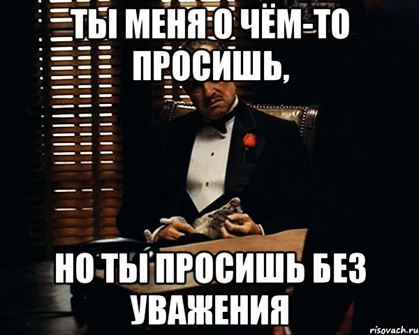 Ты меня о чём-то просишь, но ты просишь без уважения, Мем Дон Вито Корлеоне