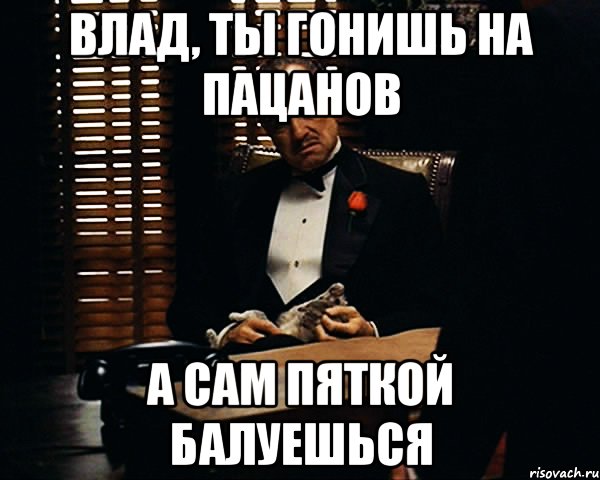 Влад, ты гонишь на пацанов А сам пяткой балуешься, Мем Дон Вито Корлеоне