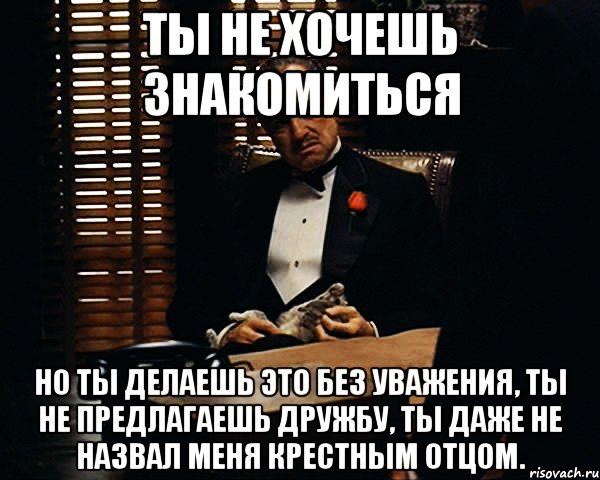 ты не хочешь знакомиться но ты делаешь это без уважения, ты не предлагаешь дружбу, ты даже не назвал меня крестным отцом., Мем Дон Вито Корлеоне