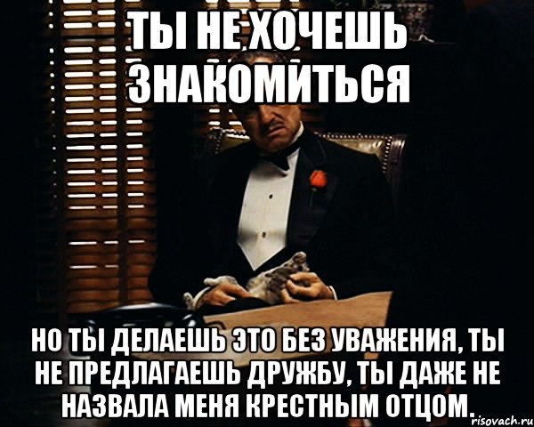 ты не хочешь знакомиться но ты делаешь это без уважения, ты не предлагаешь дружбу, ты даже не назвала меня крестным отцом., Мем Дон Вито Корлеоне