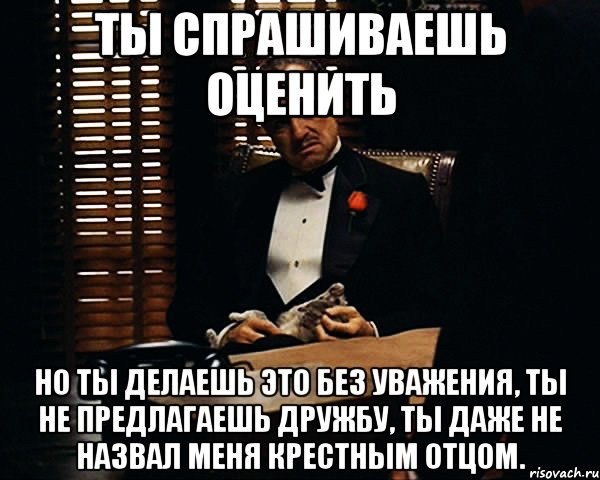 ты спрашиваешь оценить но ты делаешь это без уважения, ты не предлагаешь дружбу, ты даже не назвал меня крестным отцом., Мем Дон Вито Корлеоне