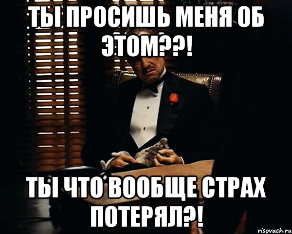 ТЫ просишь меня об этом??! ТЫ что вообще страх потерял?!, Мем Дон Вито Корлеоне