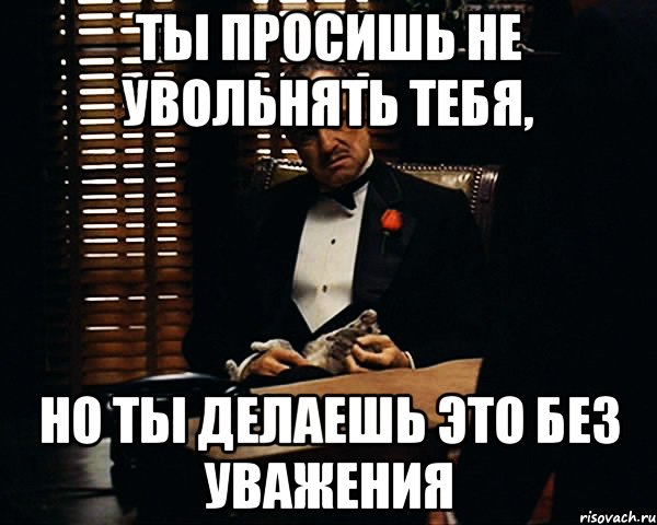 Ты просишь не увольнять тебя, но ты делаешь это без уважения, Мем Дон Вито Корлеоне