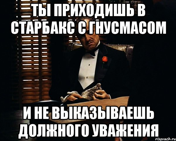 Ты приходишь в Старбакс с гнусмасом и не выказываешь должного уважения, Мем Дон Вито Корлеоне