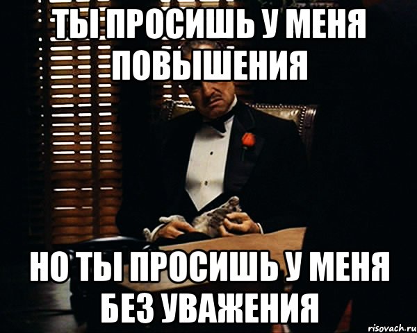 ТЫ ПРОСИШЬ У МЕНЯ ПОВЫШЕНИЯ НО ТЫ ПРОСИШЬ У МЕНЯ БЕЗ УВАЖЕНИЯ, Мем Дон Вито Корлеоне